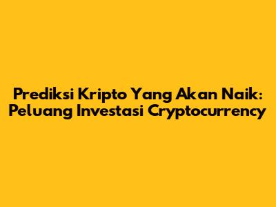 Prediksi Kripto Yang Akan Naik: Peluang Investasi Cryptocurrency