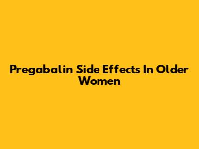 Pregabalin Side Effects In Older Women