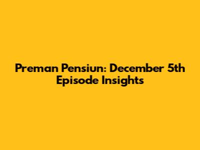 Preman Pensiun: December 5th Episode Insights
