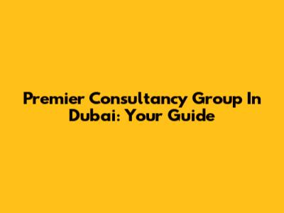 Premier Consultancy Group In Dubai: Your Guide