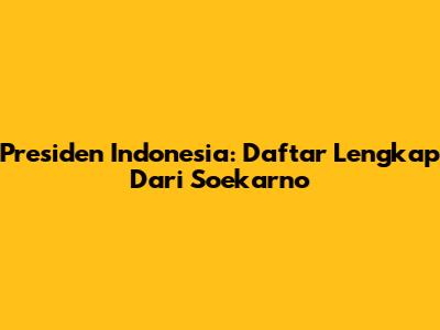 Presiden Indonesia: Daftar Lengkap Dari Soekarno