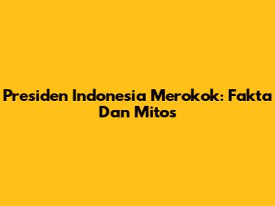 Presiden Indonesia Merokok: Fakta Dan Mitos