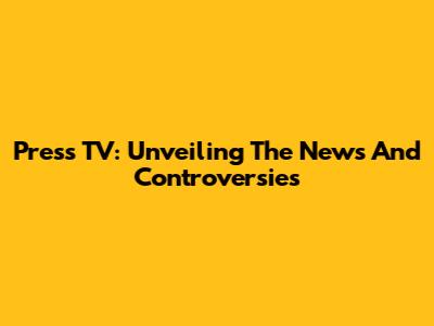 Press TV: Unveiling The News And Controversies
