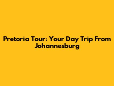 Pretoria Tour: Your Day Trip From Johannesburg