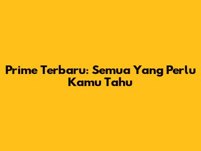Prime Terbaru: Semua Yang Perlu Kamu Tahu