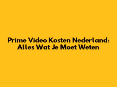 Prime Video Kosten Nederland: Alles Wat Je Moet Weten
