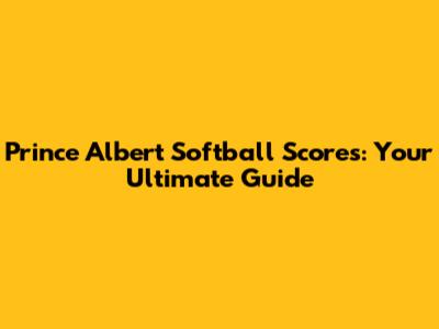 Prince Albert Softball Scores: Your Ultimate Guide