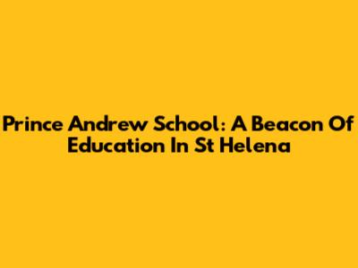 Prince Andrew School: A Beacon Of Education In St Helena
