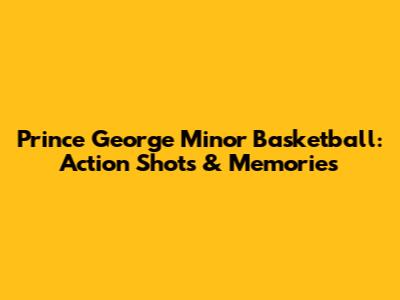 Prince George Minor Basketball: Action Shots & Memories