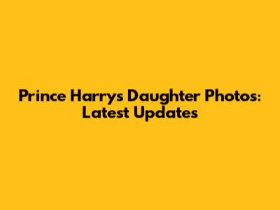 Prince Harry's Daughter Photos: Latest Updates