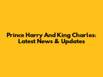 Prince Harry And King Charles: Latest News & Updates