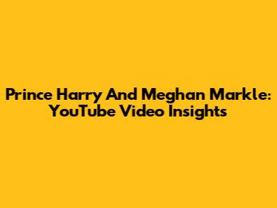 Prince Harry And Meghan Markle: YouTube Video Insights