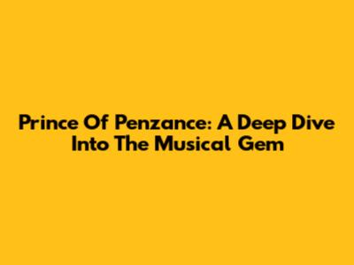 Prince Of Penzance: A Deep Dive Into The Musical Gem