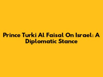 Prince Turki Al Faisal On Israel: A Diplomatic Stance