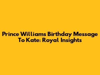 Prince William's Birthday Message To Kate: Royal Insights
