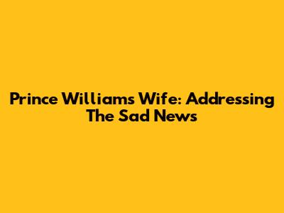 Prince William's Wife: Addressing The Sad News
