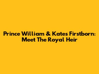 Prince William & Kate's Firstborn: Meet The Royal Heir