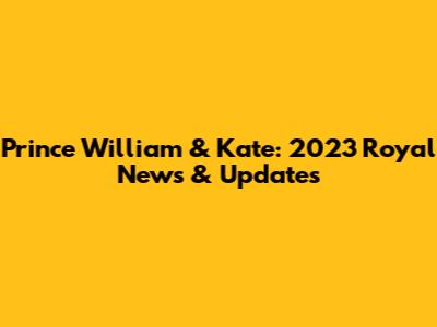 Prince William & Kate: 2023 Royal News & Updates