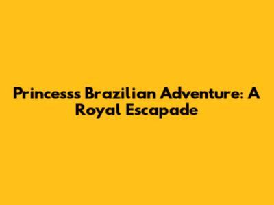 Princess's Brazilian Adventure: A Royal Escapade