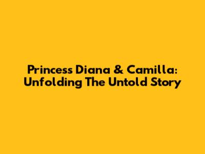 Princess Diana & Camilla: Unfolding The Untold Story