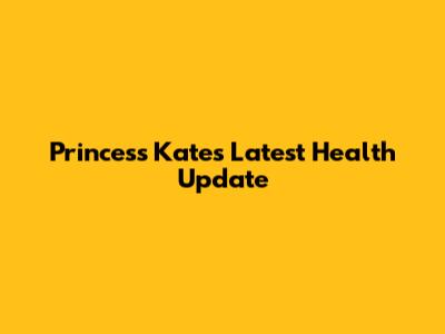 Princess Kate's Latest Health Update