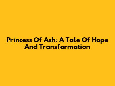 Princess Of Ash: A Tale Of Hope And Transformation