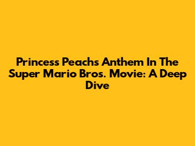 Princess Peach's Anthem In The Super Mario Bros. Movie: A Deep Dive