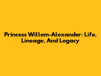Princess Willem-Alexander: Life, Lineage, And Legacy