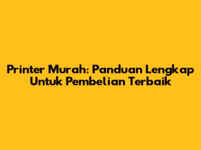 Printer Murah: Panduan Lengkap Untuk Pembelian Terbaik