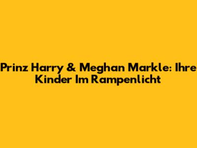 Prinz Harry & Meghan Markle: Ihre Kinder Im Rampenlicht