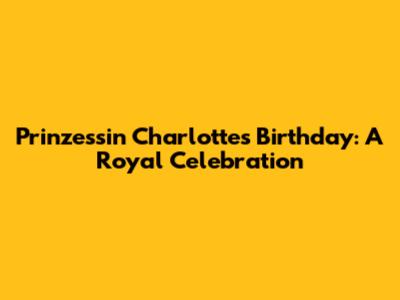 Prinzessin Charlotte's Birthday: A Royal Celebration
