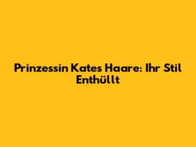Prinzessin Kates Haare: Ihr Stil Enthüllt