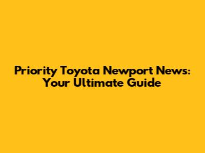 Priority Toyota Newport News: Your Ultimate Guide