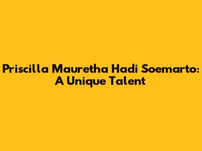 Priscilla Mauretha Hadi Soemarto: A Unique Talent