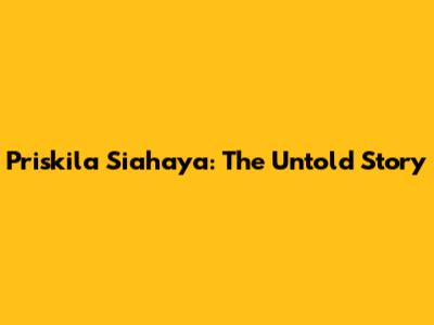 Priskila Siahaya: The Untold Story