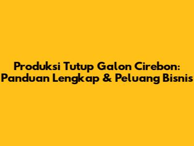 Produksi Tutup Galon Cirebon: Panduan Lengkap & Peluang Bisnis