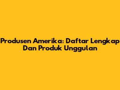 Produsen Amerika: Daftar Lengkap Dan Produk Unggulan