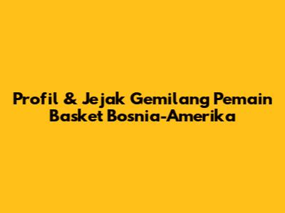 Profil & Jejak Gemilang Pemain Basket Bosnia-Amerika