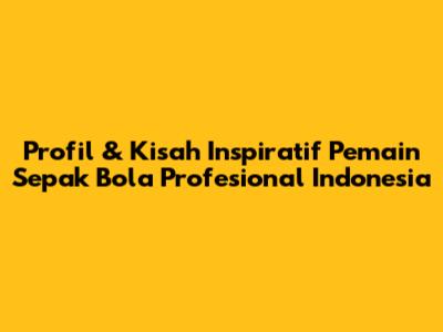 Profil & Kisah Inspiratif Pemain Sepak Bola Profesional Indonesia