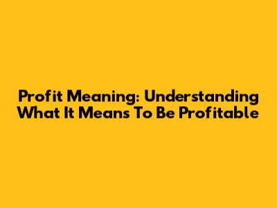 Profit Meaning: Understanding What It Means To Be Profitable