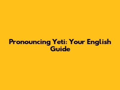 Pronouncing Yeti: Your English Guide