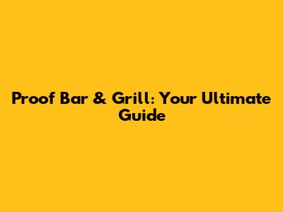 Proof Bar & Grill: Your Ultimate Guide