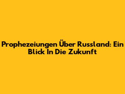 Prophezeiungen Über Russland: Ein Blick In Die Zukunft