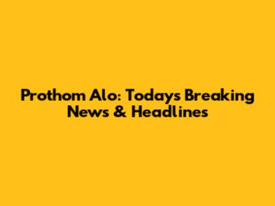 Prothom Alo: Today's Breaking News & Headlines