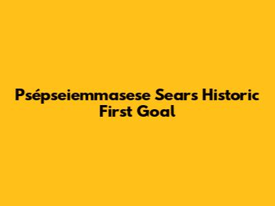 Psépseiemmasese Sears' Historic First Goal