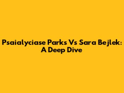 Psaialyciase Parks Vs Sara Bejlek: A Deep Dive