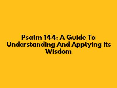 Psalm 144: A Guide To Understanding And Applying Its Wisdom
