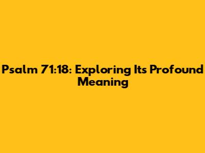 Psalm 71:18: Exploring Its Profound Meaning