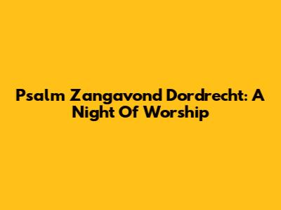Psalm Zangavond Dordrecht: A Night Of Worship