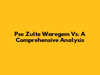 Pse Zulte Waregem Vs: A Comprehensive Analysis